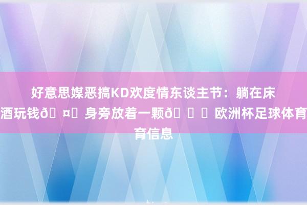 好意思媒恶搞KD欢度情东谈主节:躺在床上喝酒玩钱🤑身旁放着一颗🏀欧洲杯足球体育信息