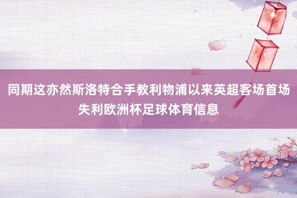 同期这亦然斯洛特合手教利物浦以来英超客场首场失利欧洲杯足球体育信息