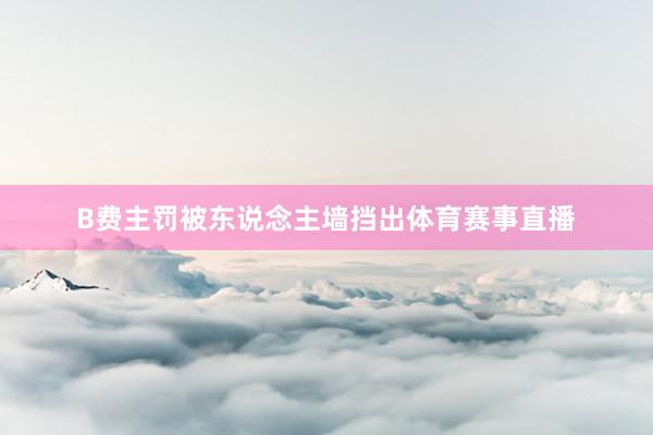 B费主罚被东说念主墙挡出体育赛事直播