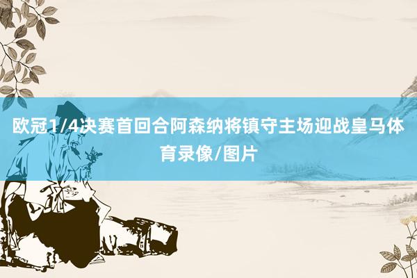 欧冠1/4决赛首回合阿森纳将镇守主场迎战皇马体育录像/图片