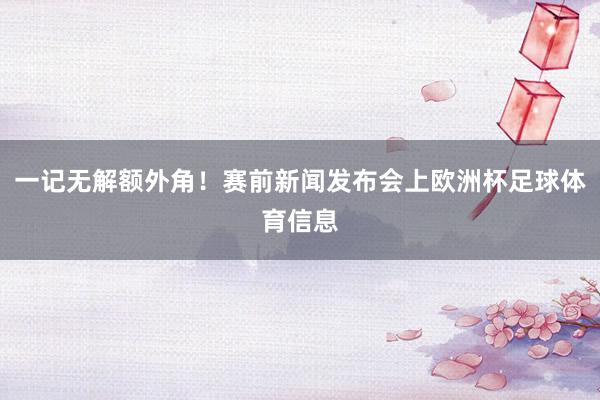 一记无解额外角！赛前新闻发布会上欧洲杯足球体育信息