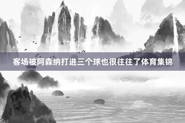 客场被阿森纳打进三个球也很往往了体育集锦