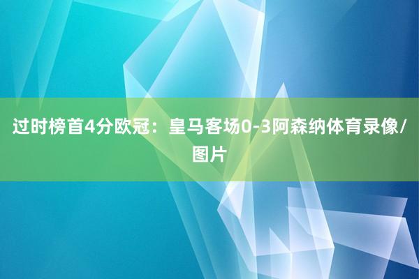 过时榜首4分欧冠：皇马客场0-3阿森纳体育录像/图片