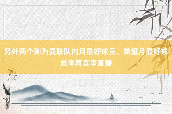 另外两个则为曼联队内月最好球员、英超月最好球员体育赛事直播