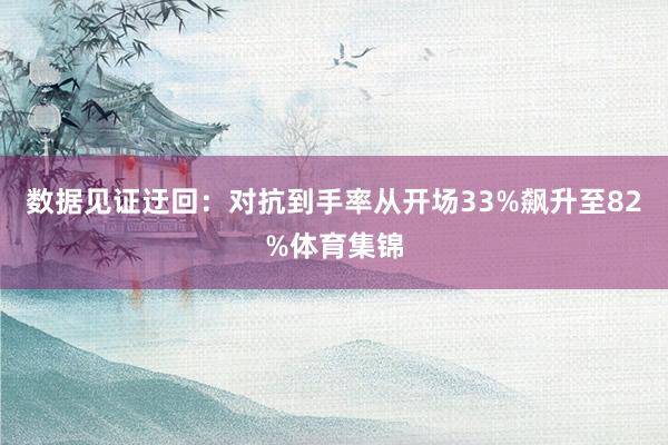数据见证迂回：对抗到手率从开场33%飙升至82%体育集锦