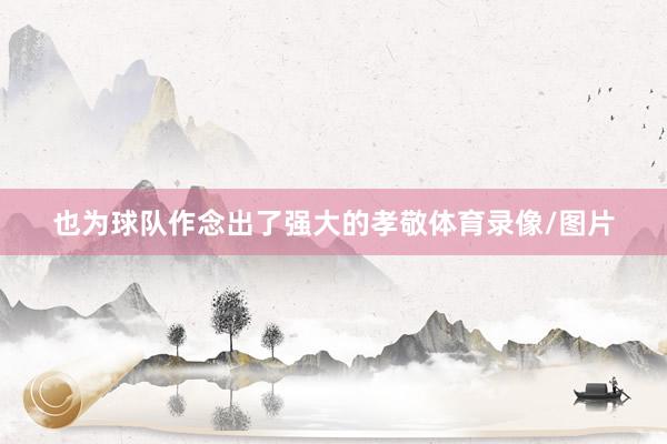 也为球队作念出了强大的孝敬体育录像/图片