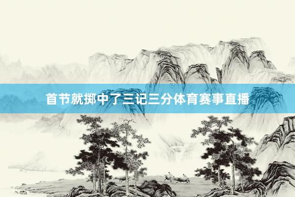 首节就掷中了三记三分体育赛事直播