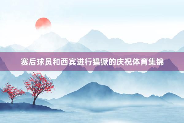 赛后球员和西宾进行猖獗的庆祝体育集锦