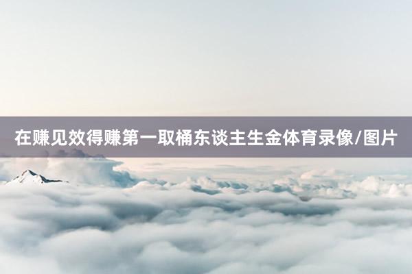 在赚见效得赚第一取桶东谈主生金体育录像/图片