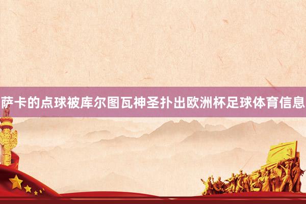 萨卡的点球被库尔图瓦神圣扑出欧洲杯足球体育信息