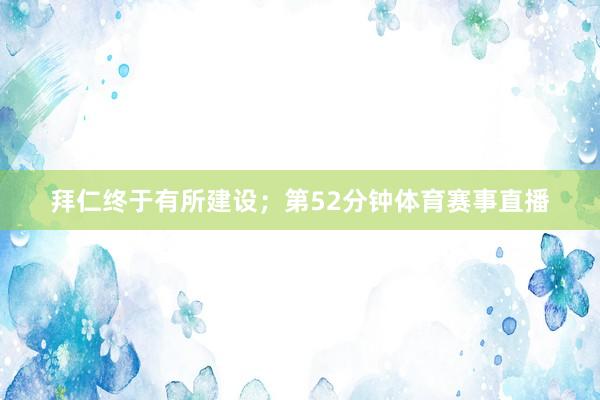 拜仁终于有所建设；第52分钟体育赛事直播