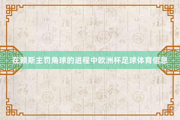 在赖斯主罚角球的进程中欧洲杯足球体育信息