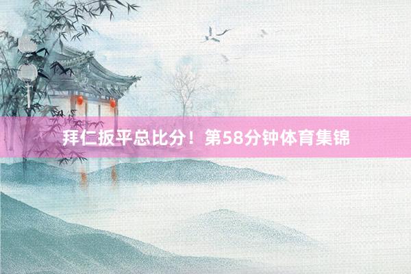 拜仁扳平总比分！第58分钟体育集锦