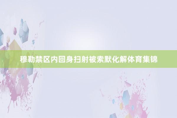 穆勒禁区内回身扫射被索默化解体育集锦