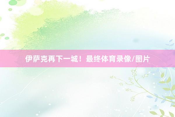 伊萨克再下一城！最终体育录像/图片