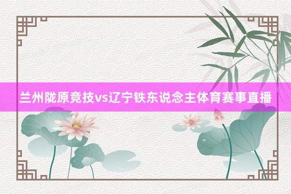 兰州陇原竞技vs辽宁铁东说念主体育赛事直播