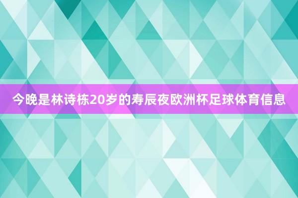 今晚是林诗栋20岁的寿辰夜欧洲杯足球体育信息