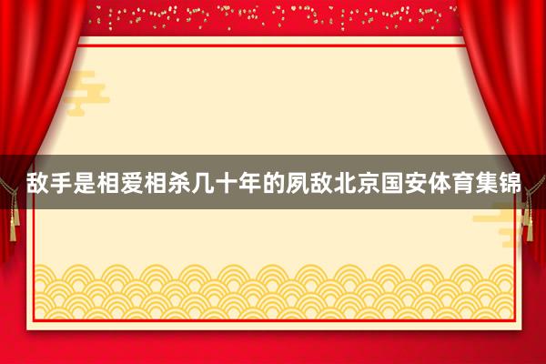 敌手是相爱相杀几十年的夙敌北京国安体育集锦