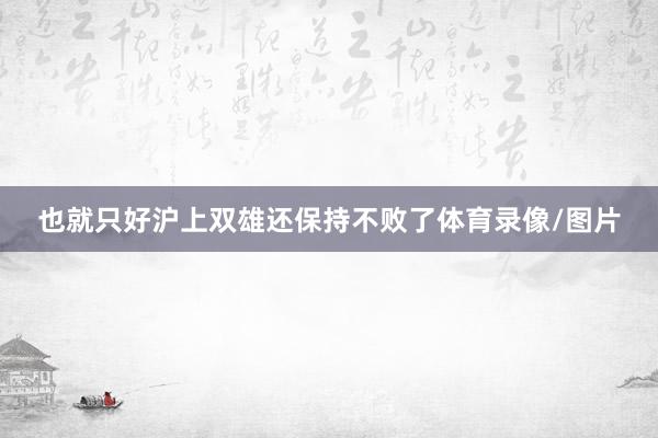 也就只好沪上双雄还保持不败了体育录像/图片