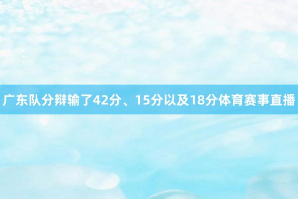 广东队分辩输了42分、15分以及18分体育赛事直播