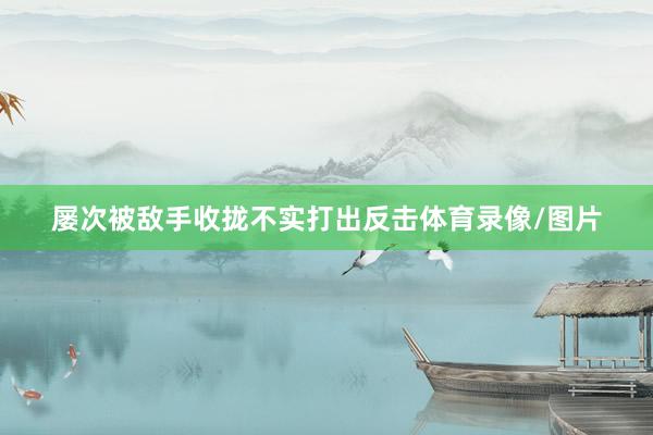 屡次被敌手收拢不实打出反击体育录像/图片