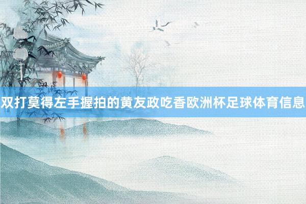双打莫得左手握拍的黄友政吃香欧洲杯足球体育信息