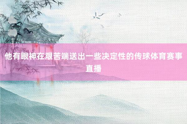 他有眼神在艰苦端送出一些决定性的传球体育赛事直播