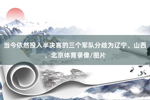 当今依然投入半决赛的三个军队分歧为辽宁、山西、北京体育录像/图片