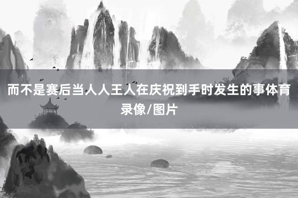 而不是赛后当人人王人在庆祝到手时发生的事体育录像/图片