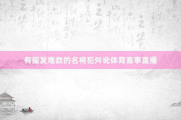 有擢发难数的名将犯舛讹体育赛事直播