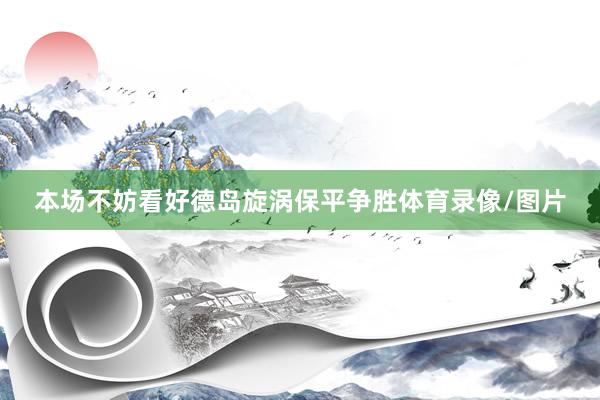 本场不妨看好德岛旋涡保平争胜体育录像/图片
