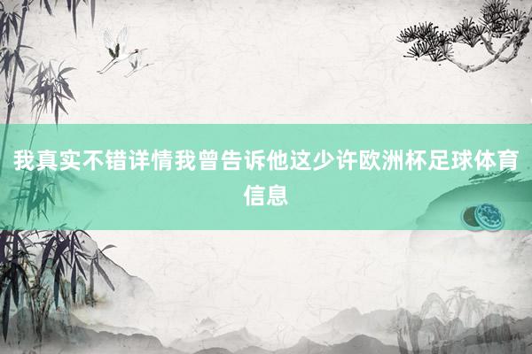 我真实不错详情我曾告诉他这少许欧洲杯足球体育信息