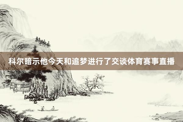 科尔暗示他今天和追梦进行了交谈体育赛事直播