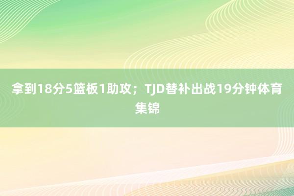 拿到18分5篮板1助攻；TJD替补出战19分钟体育集锦