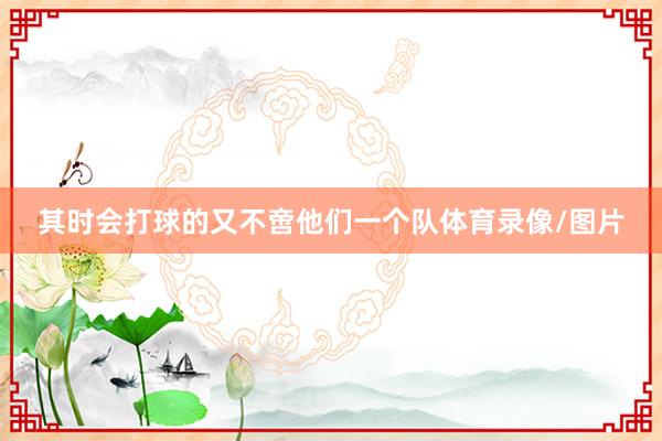 其时会打球的又不啻他们一个队体育录像/图片