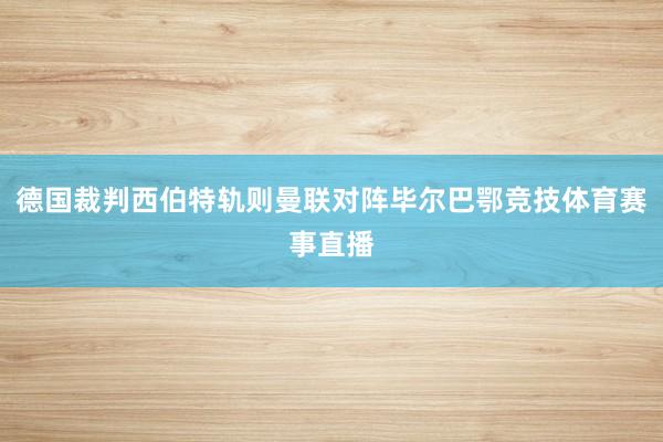 德国裁判西伯特轨则曼联对阵毕尔巴鄂竞技体育赛事直播