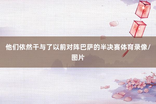 他们依然干与了以前对阵巴萨的半决赛体育录像/图片