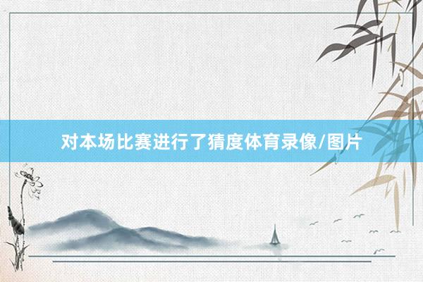 对本场比赛进行了猜度体育录像/图片