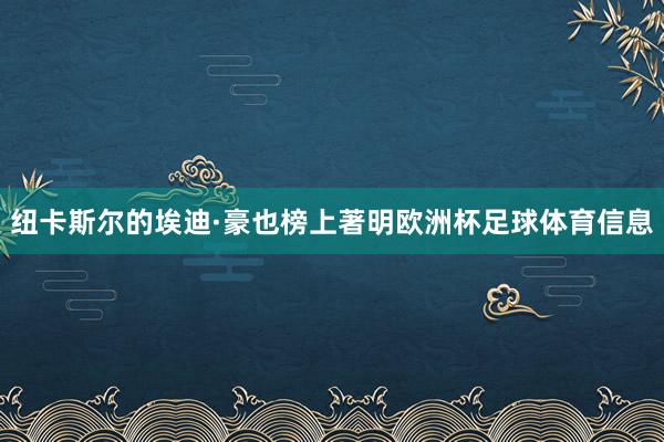 纽卡斯尔的埃迪·豪也榜上著明欧洲杯足球体育信息