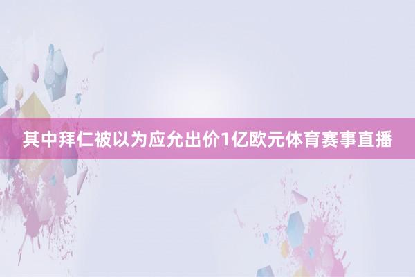 其中拜仁被以为应允出价1亿欧元体育赛事直播