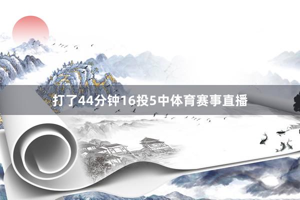 打了44分钟16投5中体育赛事直播