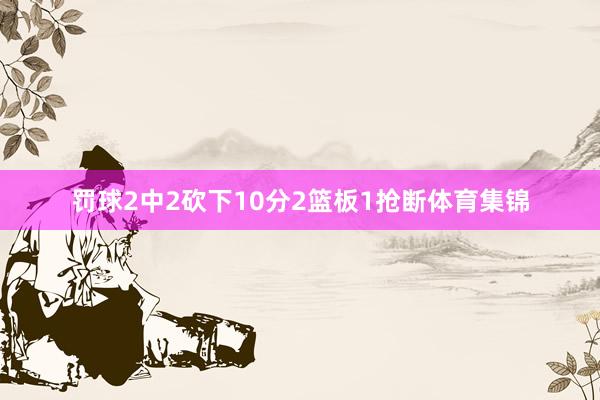 罚球2中2砍下10分2篮板1抢断体育集锦