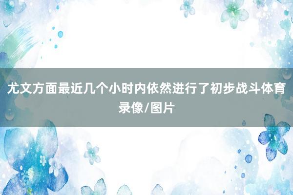 尤文方面最近几个小时内依然进行了初步战斗体育录像/图片