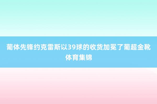 葡体先锋约克雷斯以39球的收货加冕了葡超金靴体育集锦
