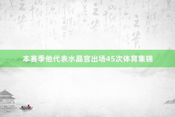 本赛季他代表水晶宫出场45次体育集锦