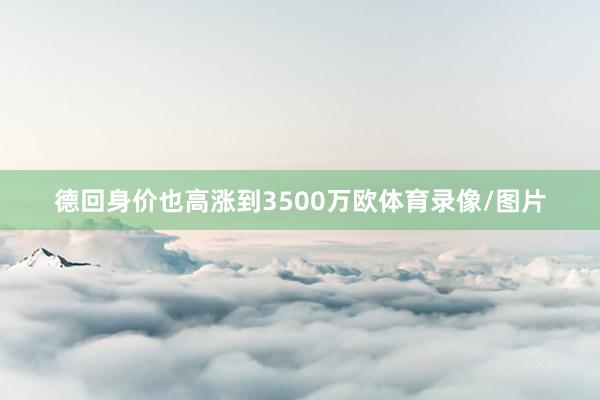 德回身价也高涨到3500万欧体育录像/图片