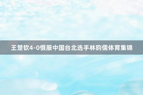 王楚钦4-0慑服中国台北选手林昀儒体育集锦