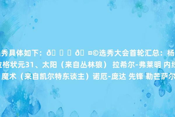次轮选秀具体如下：🔔🤩选秀大会首轮汇总：杨瀚森第16顺位赴开垦者！弗拉格状元31、太阳（来自丛林狼） 拉希尔-弗莱明 内线 圣约瑟夫大学32、魔术（来自凯尔特东谈主）诺厄-庞达 先锋 勒芒萨尔特33、黄蜂 赛恩-詹姆斯 侧翼 杜克大学34、黄蜂 瑞安-卡尔克布伦纳 中锋 克瑞顿大学35、76东谈主 乔尼-布鲁姆 内线 奥本大学36、丛林狼（来自太阳）选中阿杜-蒂耶罗 送去湖东谈主 先锋 阿肯色大学