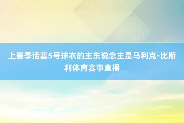 上赛季活塞5号球衣的主东说念主是马利克-比斯利体育赛事直播