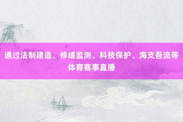 通过法制建造、修缮监测、科技保护、海支吾流等体育赛事直播